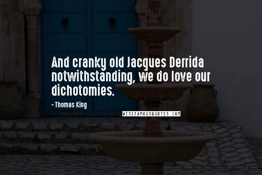 Thomas King Quotes: And cranky old Jacques Derrida notwithstanding, we do love our dichotomies.