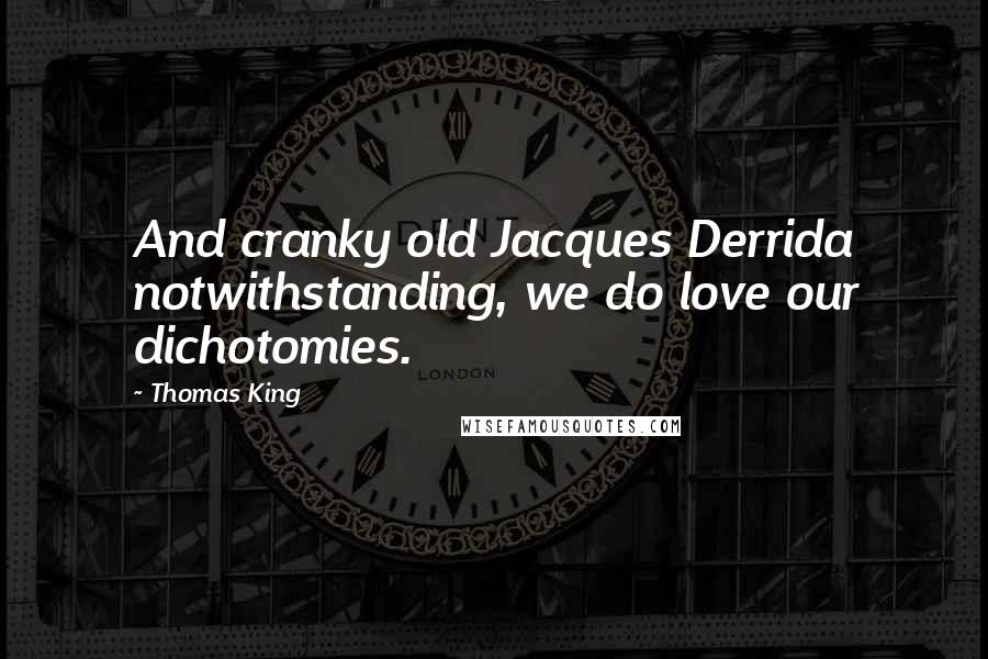 Thomas King Quotes: And cranky old Jacques Derrida notwithstanding, we do love our dichotomies.