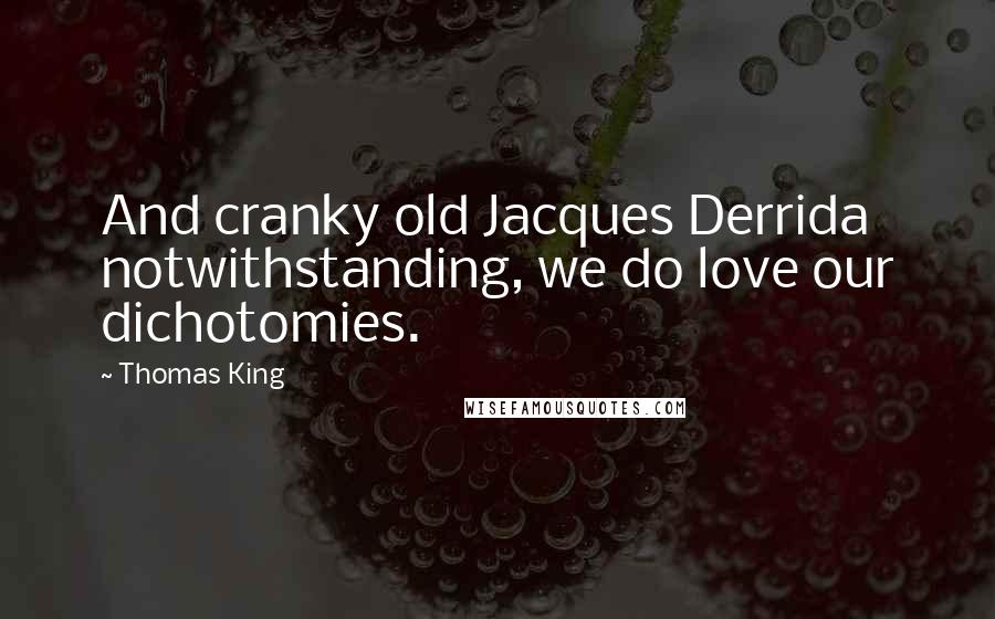Thomas King Quotes: And cranky old Jacques Derrida notwithstanding, we do love our dichotomies.