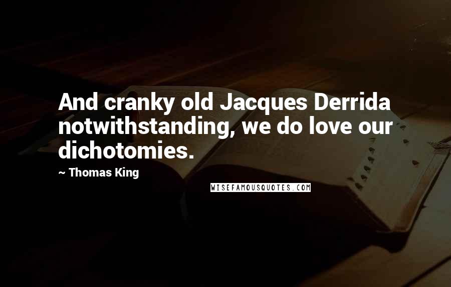 Thomas King Quotes: And cranky old Jacques Derrida notwithstanding, we do love our dichotomies.