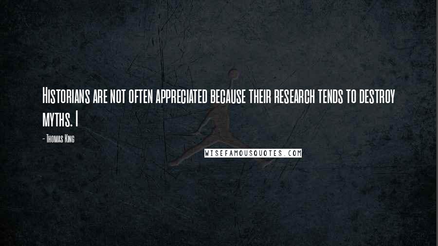 Thomas King Quotes: Historians are not often appreciated because their research tends to destroy myths. I