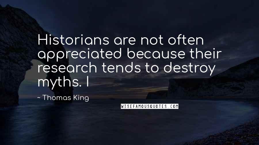 Thomas King Quotes: Historians are not often appreciated because their research tends to destroy myths. I