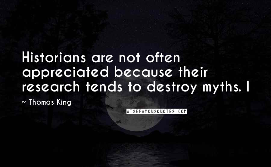 Thomas King Quotes: Historians are not often appreciated because their research tends to destroy myths. I