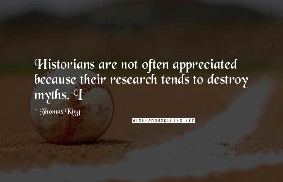 Thomas King Quotes: Historians are not often appreciated because their research tends to destroy myths. I