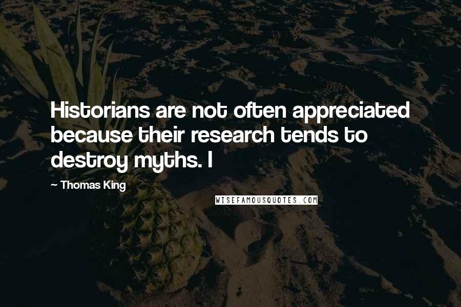 Thomas King Quotes: Historians are not often appreciated because their research tends to destroy myths. I