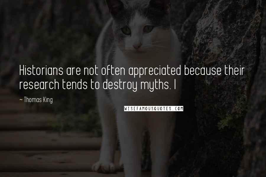 Thomas King Quotes: Historians are not often appreciated because their research tends to destroy myths. I