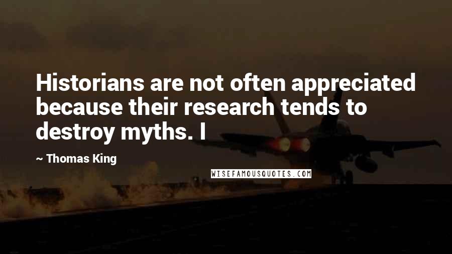 Thomas King Quotes: Historians are not often appreciated because their research tends to destroy myths. I