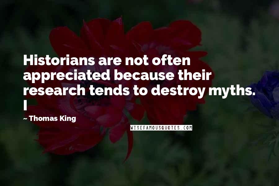 Thomas King Quotes: Historians are not often appreciated because their research tends to destroy myths. I