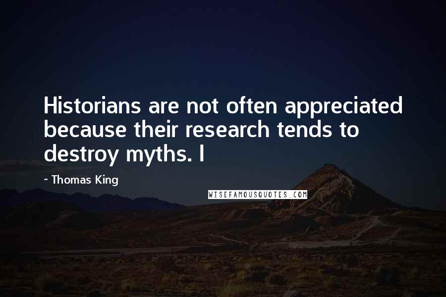 Thomas King Quotes: Historians are not often appreciated because their research tends to destroy myths. I