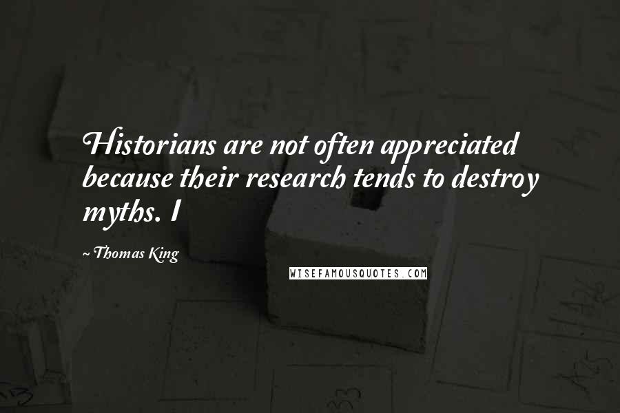 Thomas King Quotes: Historians are not often appreciated because their research tends to destroy myths. I