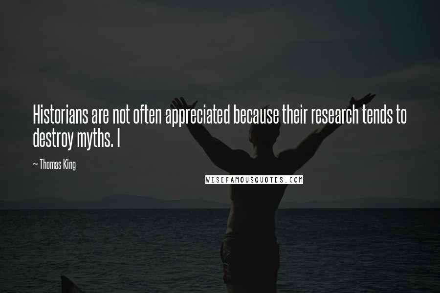 Thomas King Quotes: Historians are not often appreciated because their research tends to destroy myths. I