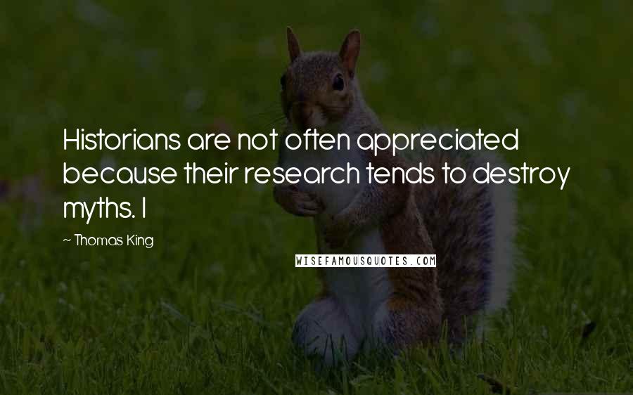 Thomas King Quotes: Historians are not often appreciated because their research tends to destroy myths. I