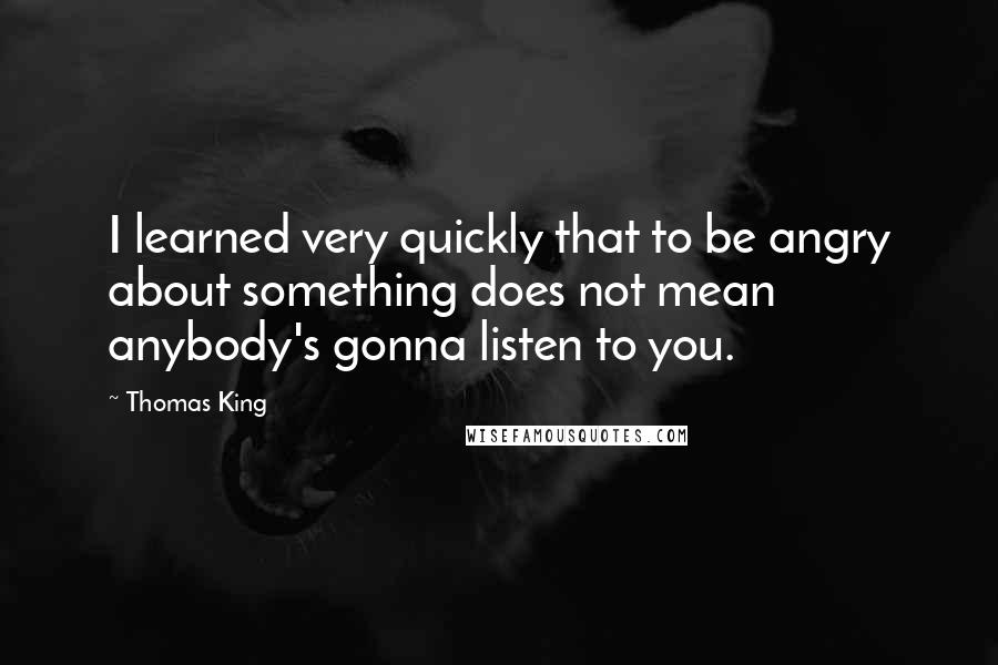 Thomas King Quotes: I learned very quickly that to be angry about something does not mean anybody's gonna listen to you.