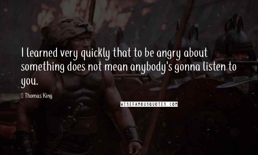 Thomas King Quotes: I learned very quickly that to be angry about something does not mean anybody's gonna listen to you.