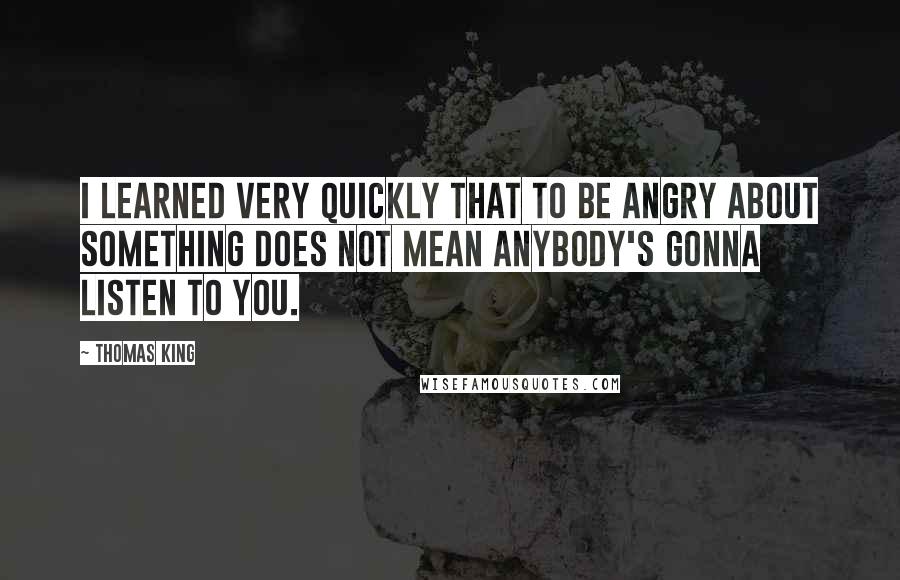 Thomas King Quotes: I learned very quickly that to be angry about something does not mean anybody's gonna listen to you.