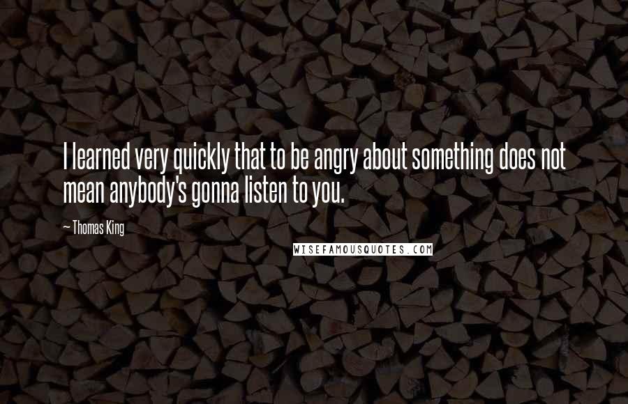 Thomas King Quotes: I learned very quickly that to be angry about something does not mean anybody's gonna listen to you.