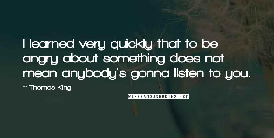 Thomas King Quotes: I learned very quickly that to be angry about something does not mean anybody's gonna listen to you.