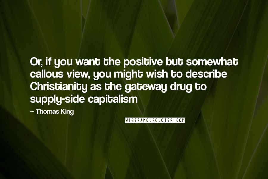 Thomas King Quotes: Or, if you want the positive but somewhat callous view, you might wish to describe Christianity as the gateway drug to supply-side capitalism