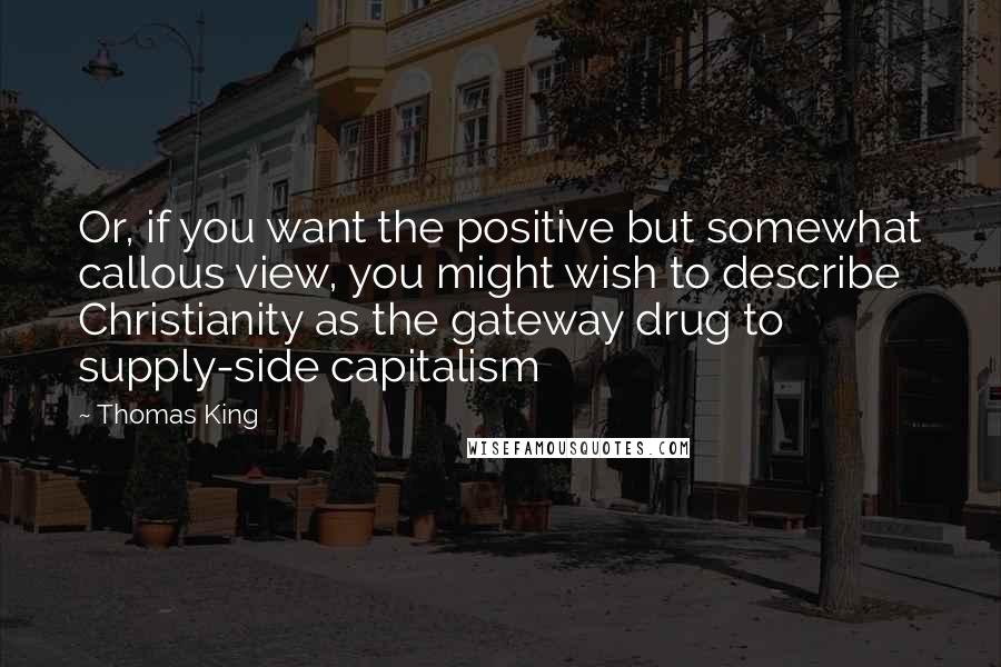 Thomas King Quotes: Or, if you want the positive but somewhat callous view, you might wish to describe Christianity as the gateway drug to supply-side capitalism