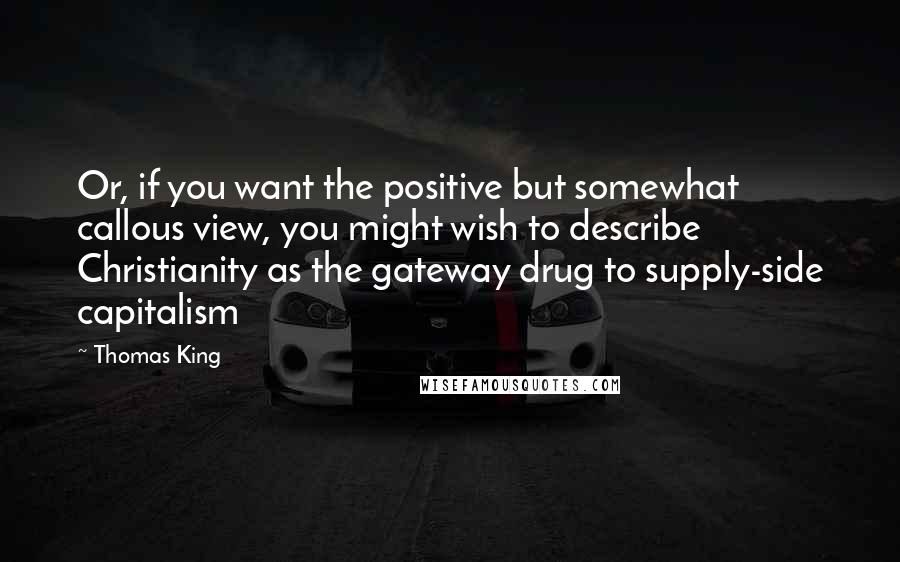 Thomas King Quotes: Or, if you want the positive but somewhat callous view, you might wish to describe Christianity as the gateway drug to supply-side capitalism