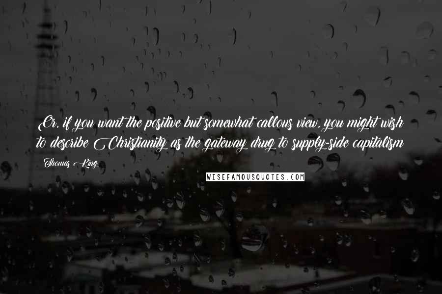 Thomas King Quotes: Or, if you want the positive but somewhat callous view, you might wish to describe Christianity as the gateway drug to supply-side capitalism