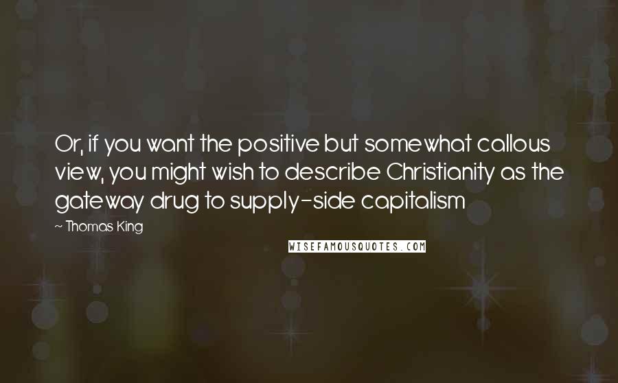 Thomas King Quotes: Or, if you want the positive but somewhat callous view, you might wish to describe Christianity as the gateway drug to supply-side capitalism