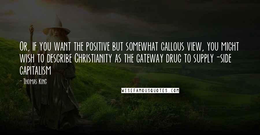 Thomas King Quotes: Or, if you want the positive but somewhat callous view, you might wish to describe Christianity as the gateway drug to supply-side capitalism