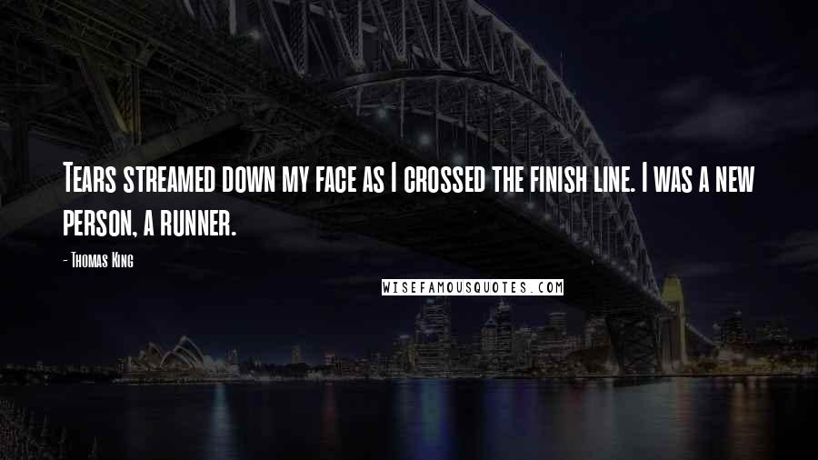 Thomas King Quotes: Tears streamed down my face as I crossed the finish line. I was a new person, a runner.