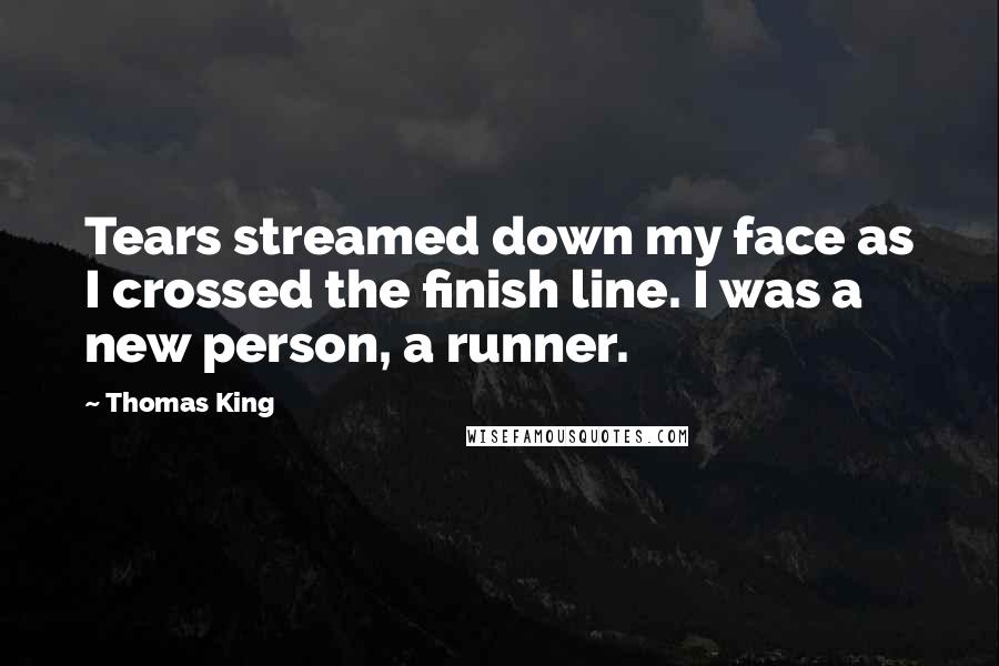 Thomas King Quotes: Tears streamed down my face as I crossed the finish line. I was a new person, a runner.