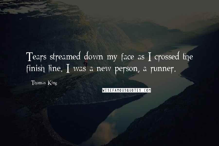 Thomas King Quotes: Tears streamed down my face as I crossed the finish line. I was a new person, a runner.