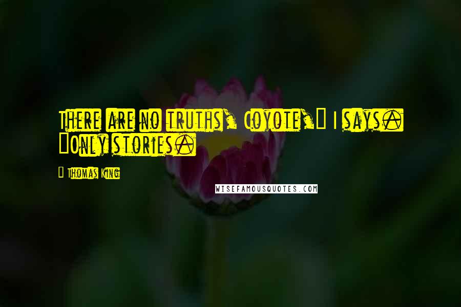Thomas King Quotes: There are no truths, Coyote," I says. "Only stories.