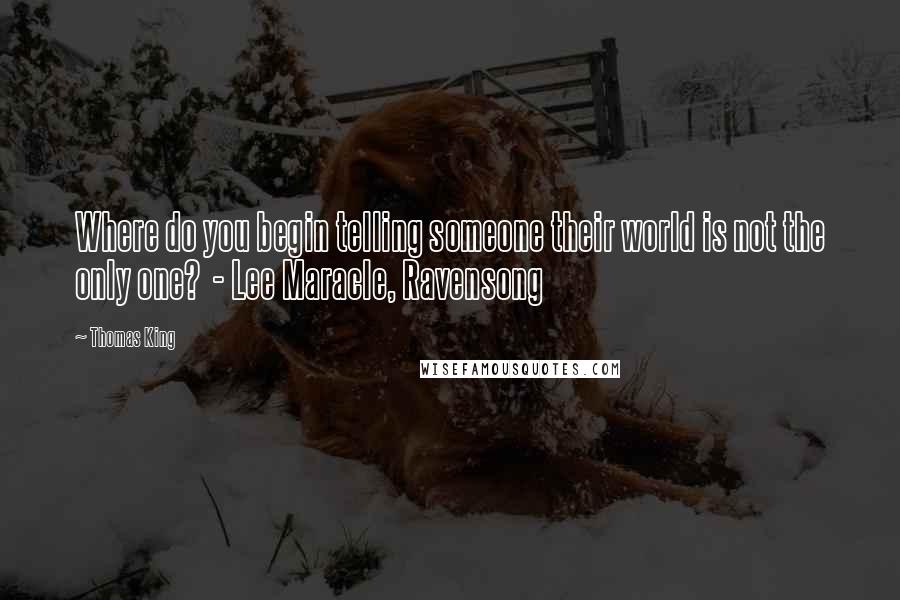 Thomas King Quotes: Where do you begin telling someone their world is not the only one? - Lee Maracle, Ravensong