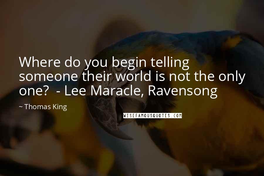 Thomas King Quotes: Where do you begin telling someone their world is not the only one?  - Lee Maracle, Ravensong