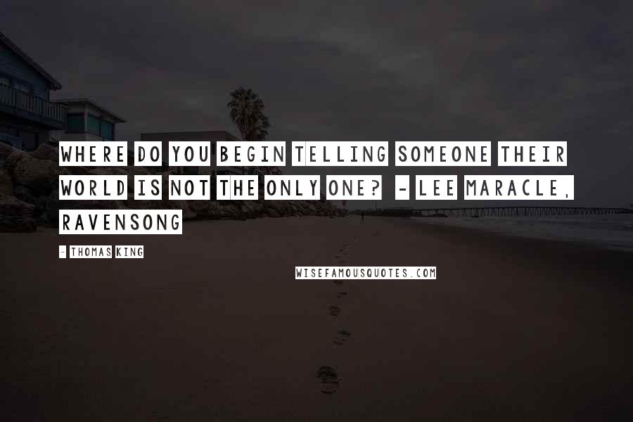 Thomas King Quotes: Where do you begin telling someone their world is not the only one? - Lee Maracle, Ravensong