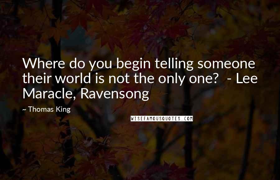 Thomas King Quotes: Where do you begin telling someone their world is not the only one? - Lee Maracle, Ravensong