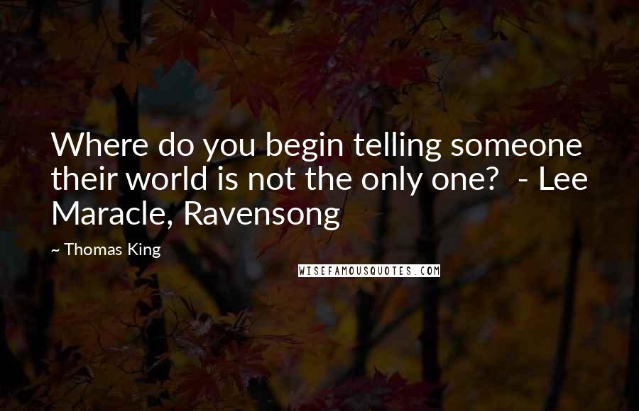 Thomas King Quotes: Where do you begin telling someone their world is not the only one?  - Lee Maracle, Ravensong