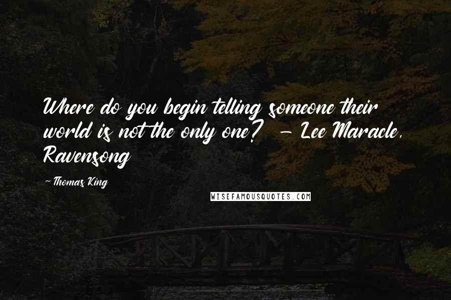 Thomas King Quotes: Where do you begin telling someone their world is not the only one?  - Lee Maracle, Ravensong