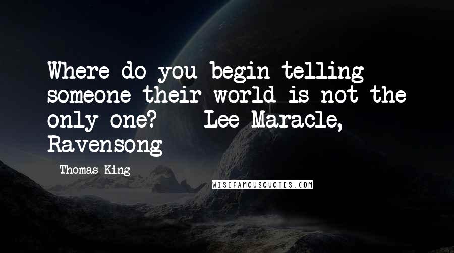 Thomas King Quotes: Where do you begin telling someone their world is not the only one? - Lee Maracle, Ravensong