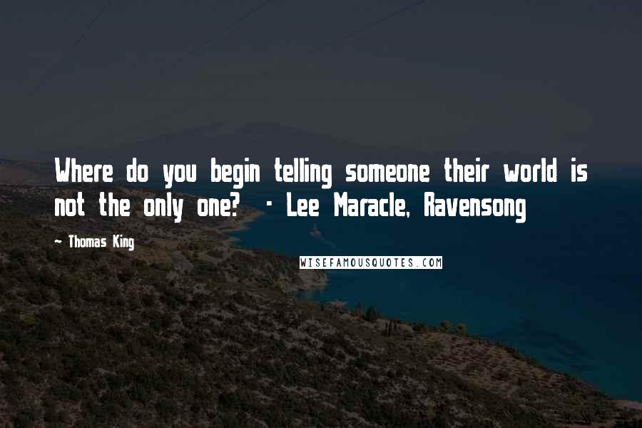 Thomas King Quotes: Where do you begin telling someone their world is not the only one?  - Lee Maracle, Ravensong