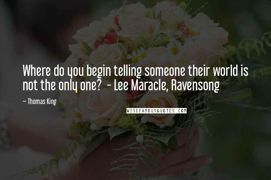 Thomas King Quotes: Where do you begin telling someone their world is not the only one? - Lee Maracle, Ravensong