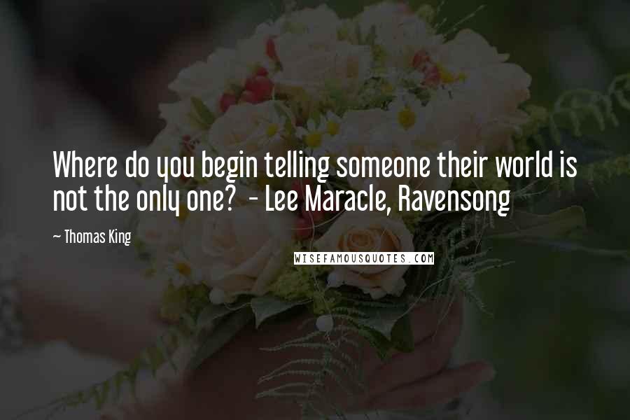 Thomas King Quotes: Where do you begin telling someone their world is not the only one?  - Lee Maracle, Ravensong