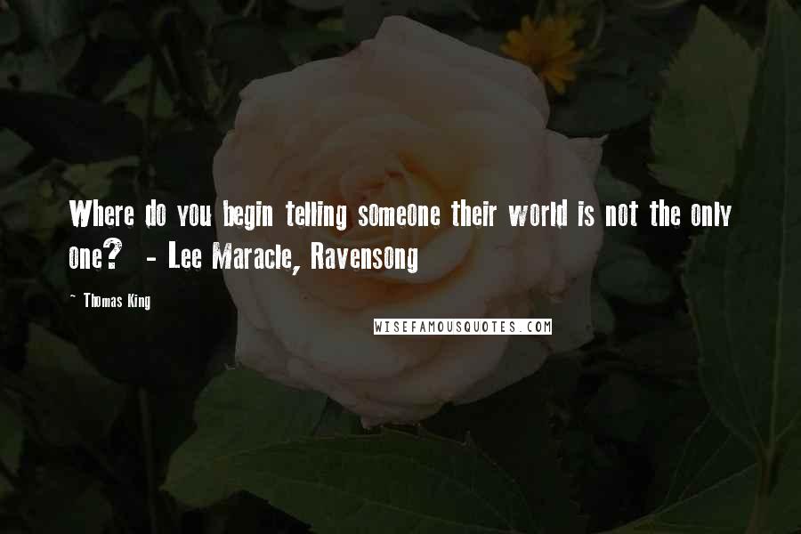 Thomas King Quotes: Where do you begin telling someone their world is not the only one?  - Lee Maracle, Ravensong