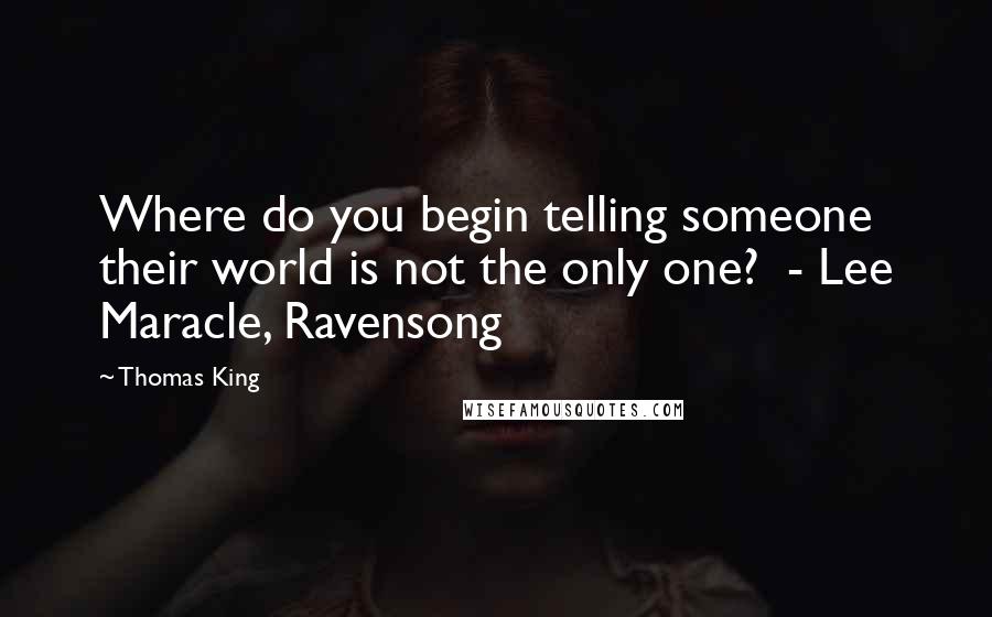 Thomas King Quotes: Where do you begin telling someone their world is not the only one?  - Lee Maracle, Ravensong