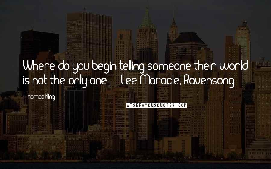 Thomas King Quotes: Where do you begin telling someone their world is not the only one?  - Lee Maracle, Ravensong