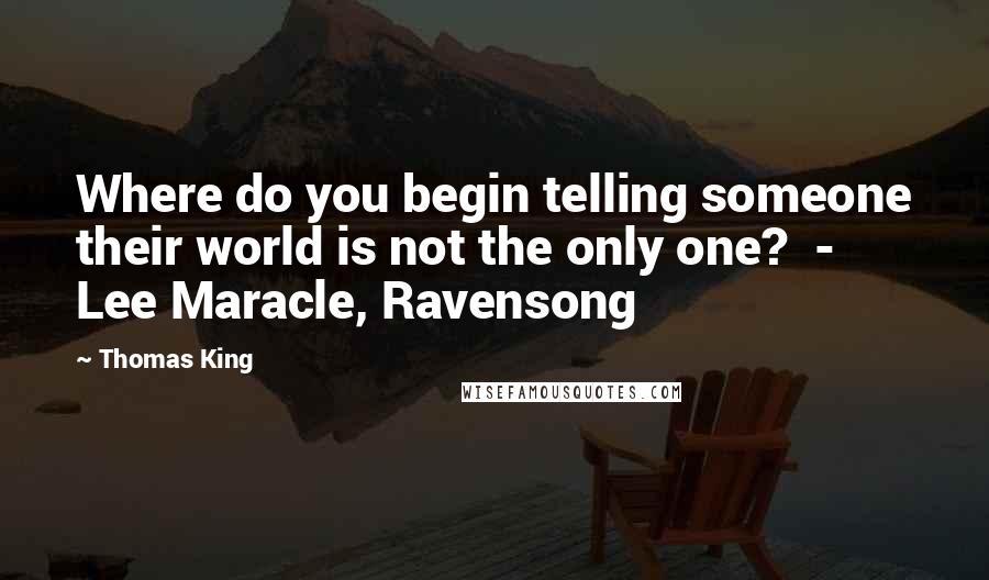 Thomas King Quotes: Where do you begin telling someone their world is not the only one?  - Lee Maracle, Ravensong