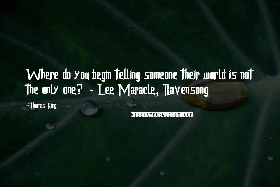 Thomas King Quotes: Where do you begin telling someone their world is not the only one?  - Lee Maracle, Ravensong