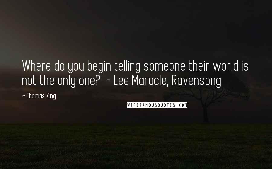 Thomas King Quotes: Where do you begin telling someone their world is not the only one?  - Lee Maracle, Ravensong