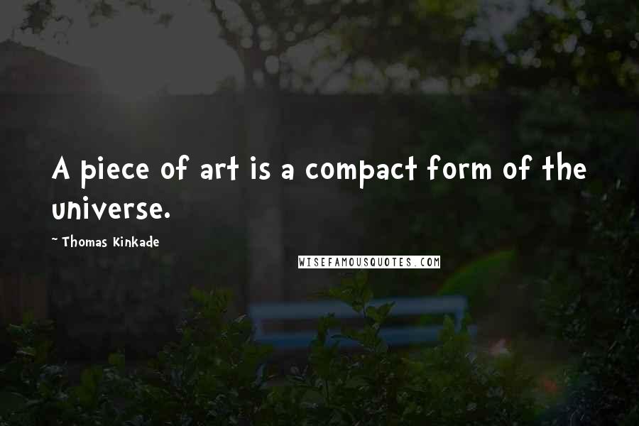 Thomas Kinkade Quotes: A piece of art is a compact form of the universe.