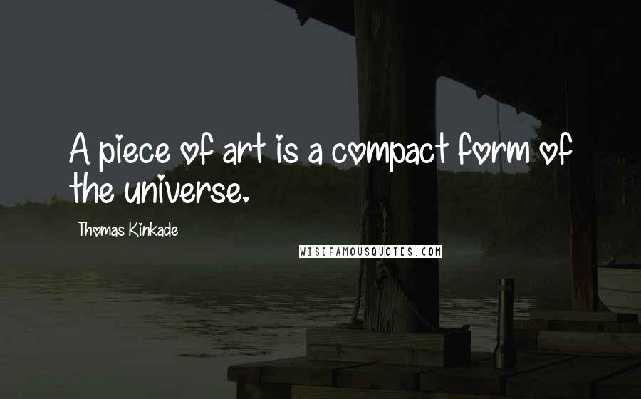 Thomas Kinkade Quotes: A piece of art is a compact form of the universe.