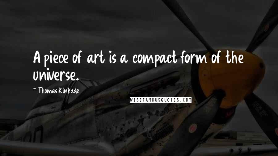 Thomas Kinkade Quotes: A piece of art is a compact form of the universe.